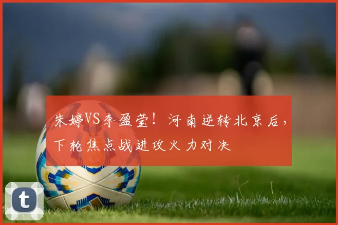 朱婷VS李盈莹！河南逆转北京后，下轮焦点战进攻火力对决